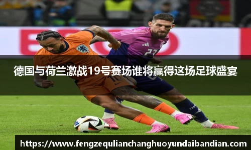 德国与荷兰激战19号赛场谁将赢得这场足球盛宴